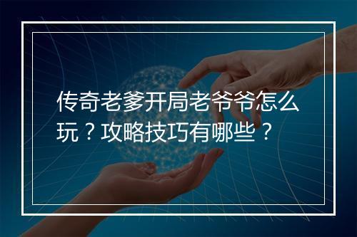 传奇老爹开局老爷爷怎么玩？攻略技巧有哪些？