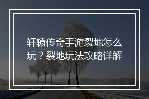 轩辕传奇手游裂地怎么玩？裂地玩法攻略详解