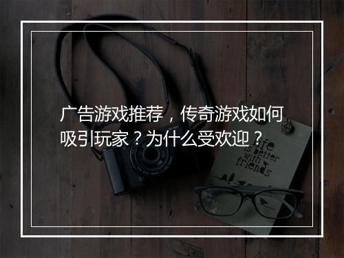 广告游戏推荐，传奇游戏如何吸引玩家？为什么受欢迎？