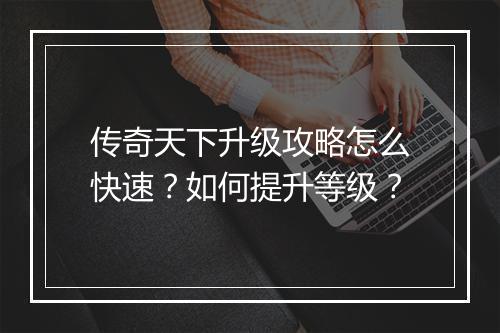 传奇天下升级攻略怎么快速？如何提升等级？