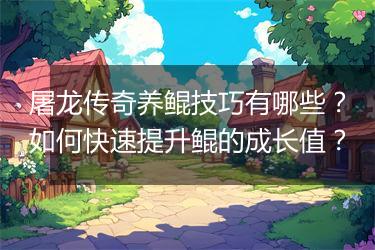 屠龙传奇养鲲技巧有哪些？如何快速提升鲲的成长值？