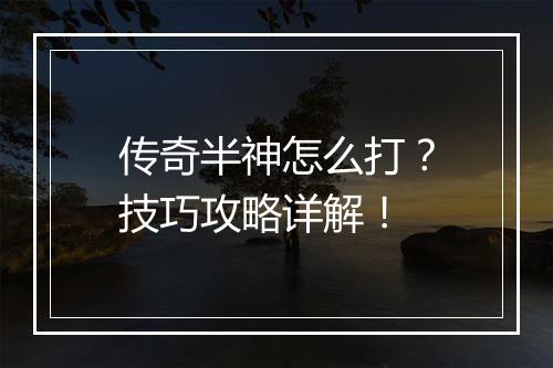 传奇半神怎么打？技巧攻略详解！