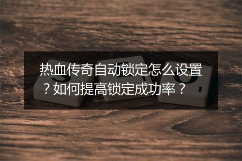 热血传奇自动锁定怎么设置？如何提高锁定成功率？