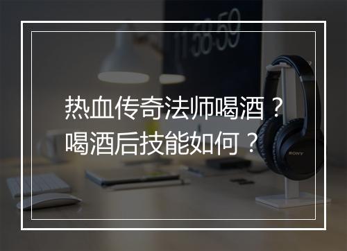 热血传奇法师喝酒？喝酒后技能如何？
