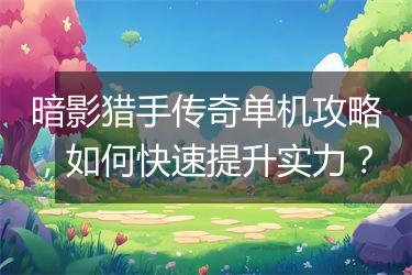 暗影猎手传奇单机攻略，如何快速提升实力？