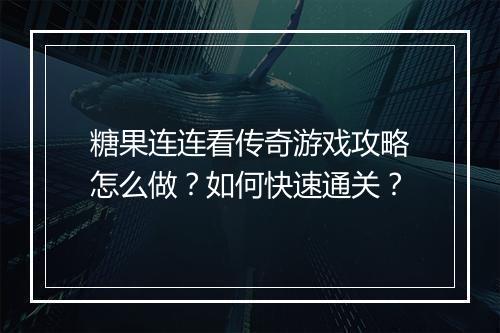 糖果连连看传奇游戏攻略怎么做？如何快速通关？