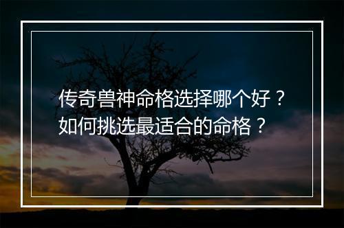 传奇兽神命格选择哪个好？如何挑选最适合的命格？