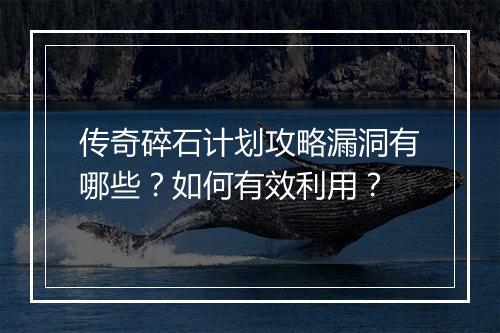 传奇碎石计划攻略漏洞有哪些？如何有效利用？