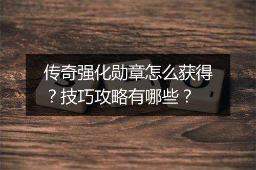 传奇强化勋章怎么获得？技巧攻略有哪些？