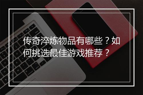 传奇淬炼物品有哪些？如何挑选最佳游戏推荐？