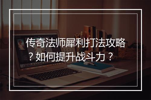 传奇法师犀利打法攻略？如何提升战斗力？