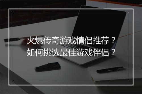 火爆传奇游戏情侣推荐？如何挑选最佳游戏伴侣？