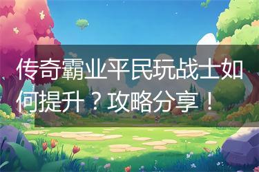 传奇霸业平民玩战士如何提升？攻略分享！