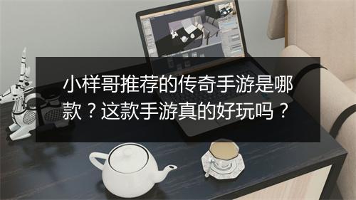 小样哥推荐的传奇手游是哪款？这款手游真的好玩吗？