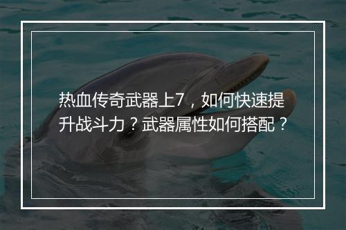 热血传奇武器上7，如何快速提升战斗力？武器属性如何搭配？