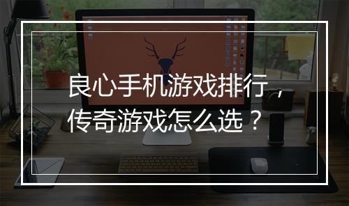 良心手机游戏排行，传奇游戏怎么选？