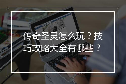 传奇圣灵怎么玩？技巧攻略大全有哪些？