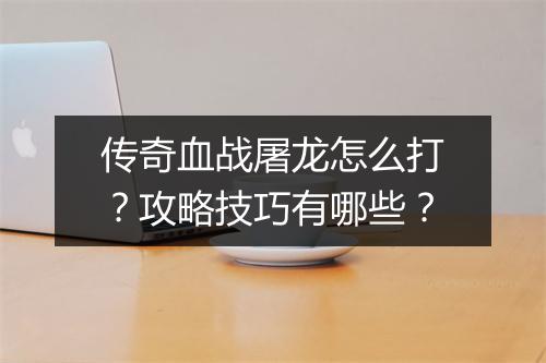 传奇血战屠龙怎么打？攻略技巧有哪些？