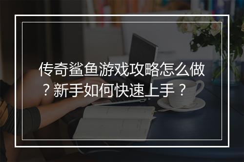 传奇鲨鱼游戏攻略怎么做？新手如何快速上手？