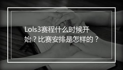 Lols3赛程什么时候开始？比赛安排是怎样的？