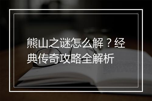 熊山之谜怎么解？经典传奇攻略全解析