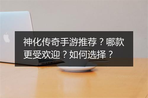 神化传奇手游推荐?哪款更受欢迎?如何选择?