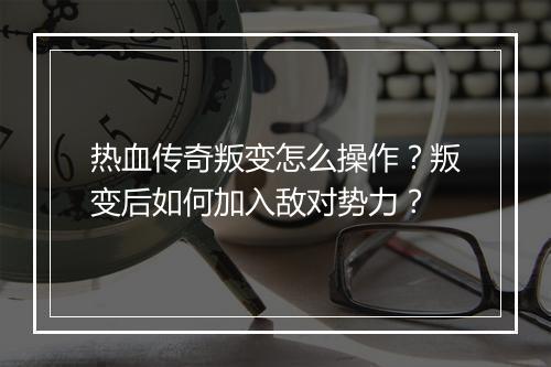 热血传奇叛变怎么操作？叛变后如何加入敌对势力？