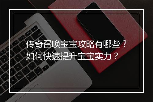传奇召唤宝宝攻略有哪些？如何快速提升宝宝实力？