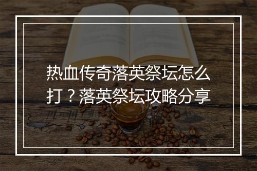 热血传奇落英祭坛怎么打？落英祭坛攻略分享