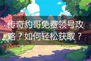传奇豹哥免费领号攻略？如何轻松获取？