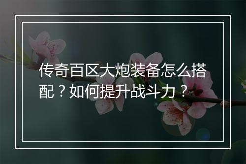传奇百区大炮装备怎么搭配？如何提升战斗力？