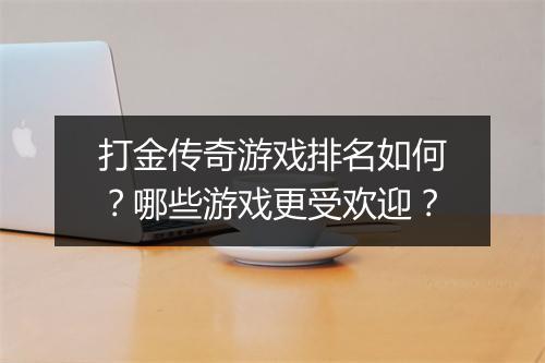 打金传奇游戏排名如何？哪些游戏更受欢迎？