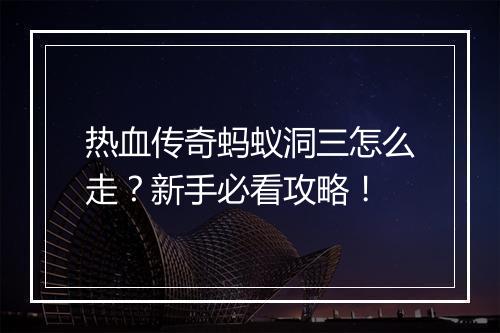 热血传奇蚂蚁洞三怎么走？新手必看攻略！