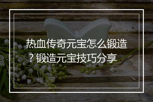 热血传奇元宝怎么锻造？锻造元宝技巧分享