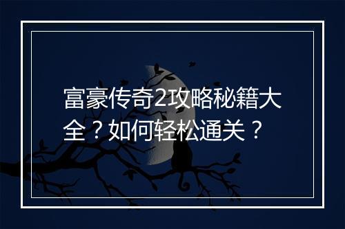 富豪传奇2攻略秘籍大全？如何轻松通关？