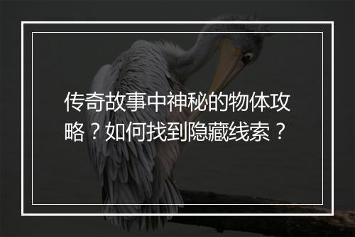 传奇故事中神秘的物体攻略？如何找到隐藏线索？