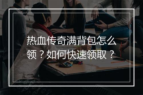 热血传奇满背包怎么领？如何快速领取？