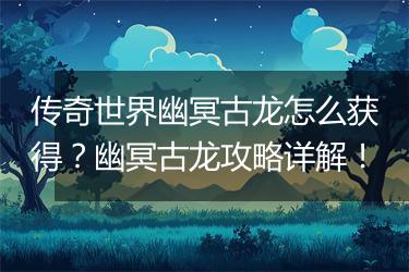 传奇世界幽冥古龙怎么获得？幽冥古龙攻略详解！