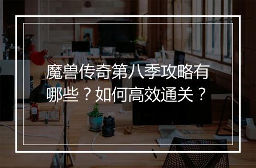 魔兽传奇第八季攻略有哪些？如何高效通关？