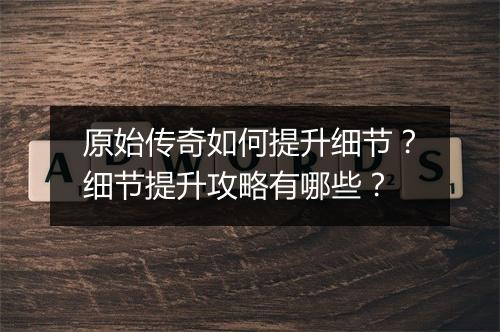 原始传奇如何提升细节？细节提升攻略有哪些？