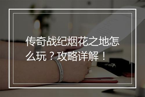 传奇战纪烟花之地怎么玩？攻略详解！