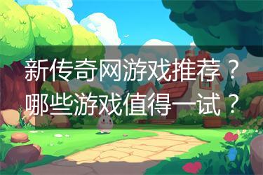 新传奇网游戏推荐？哪些游戏值得一试？