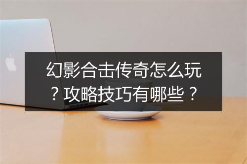幻影合击传奇怎么玩？攻略技巧有哪些？