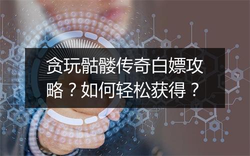 贪玩骷髅传奇白嫖攻略？如何轻松获得？