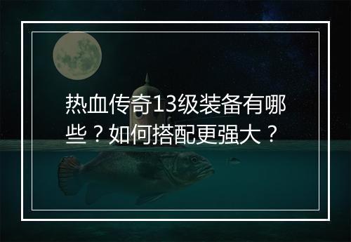 热血传奇13级装备有哪些？如何搭配更强大？