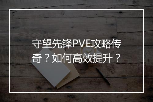 守望先锋PVE攻略传奇？如何高效提升？