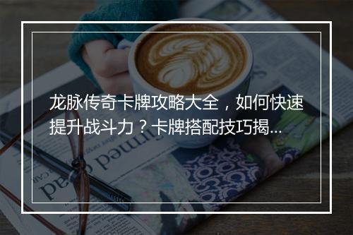 龙脉传奇卡牌攻略大全，如何快速提升战斗力？卡牌搭配技巧揭秘
