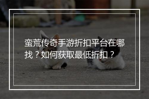 蛮荒传奇手游折扣平台在哪找？如何获取最低折扣？