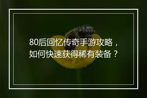 80后回忆传奇手游攻略，如何快速获得稀有装备？