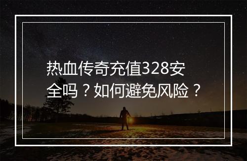 热血传奇充值328安全吗？如何避免风险？
